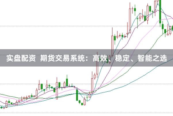 实盘配资 期货交易系统:高效、稳定、智能之选