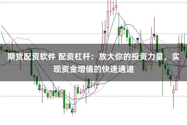 期货配资软件 配资杠杆：放大你的投资力量，实现资金增值的快速通道