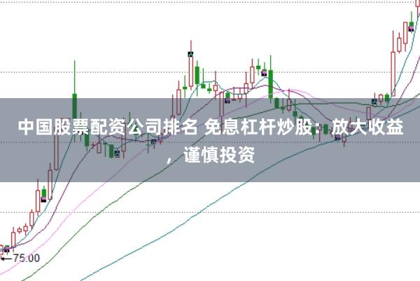 中国股票配资公司排名 免息杠杆炒股:放大收益,谨慎投资