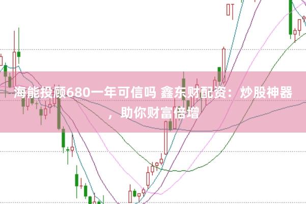 海能投顾680一年可信吗 鑫东财配资：炒股神器，助你财富倍增