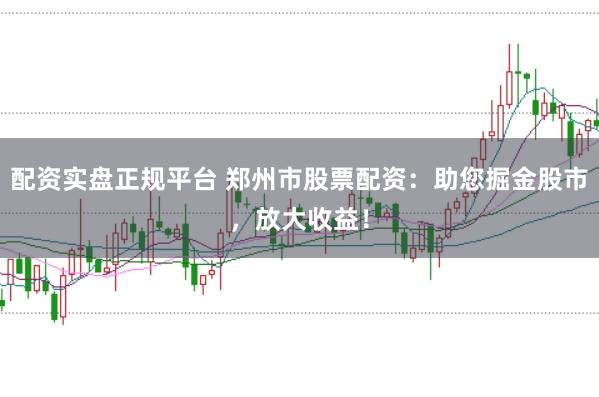 配资实盘正规平台 郑州市股票配资：助您掘金股市，放大收益！