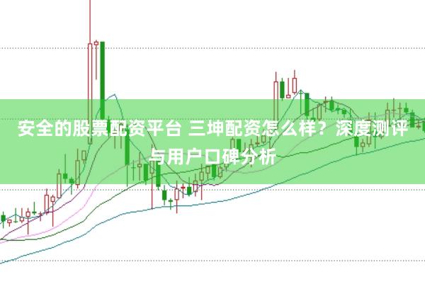 安全的股票配资平台 三坤配资怎么样？深度测评与用户口碑分析
