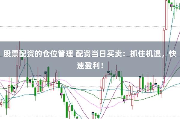 股票配资的仓位管理 配资当日买卖：抓住机遇，快速盈利！