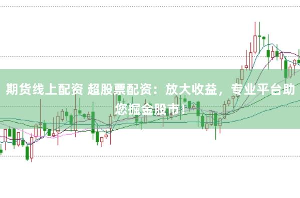 期货线上配资 超股票配资：放大收益，专业平台助您掘金股市！