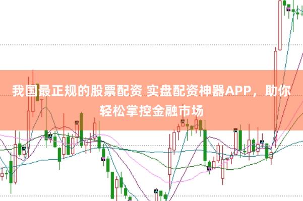 我国最正规的股票配资 实盘配资神器APP，助你轻松掌控金融市场