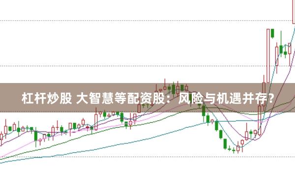杠杆炒股 大智慧等配资股：风险与机遇并存？