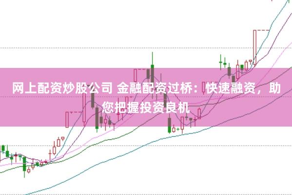 网上配资炒股公司 金融配资过桥：快速融资，助您把握投资良机