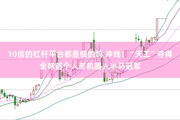 10倍的杠杆平台都是假的吗 冲线！“天工”夺得全球首个人形机器人半马冠军