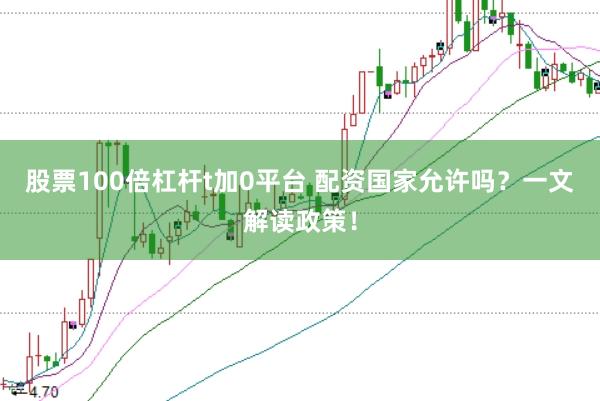 股票100倍杠杆t加0平台 配资国家允许吗？一文解读政策！