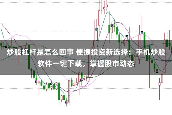 炒股杠杆是怎么回事 便捷投资新选择：手机炒股软件一键下载，掌握股市动态