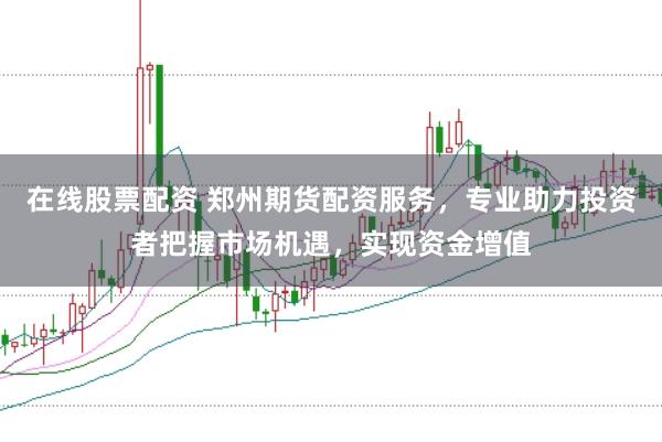 在线股票配资 郑州期货配资服务，专业助力投资者把握市场机遇，实现资金增值