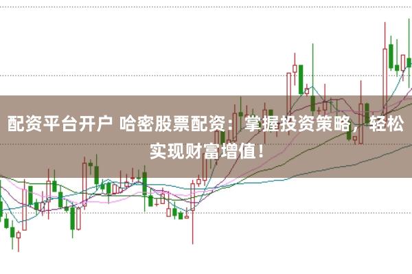 配资平台开户 哈密股票配资：掌握投资策略，轻松实现财富增值！