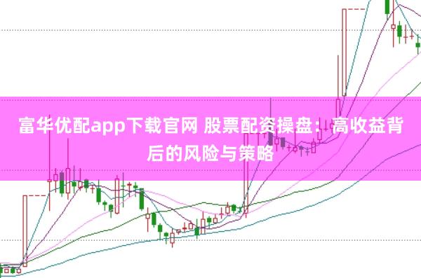 富华优配app下载官网 股票配资操盘：高收益背后的风险与策略