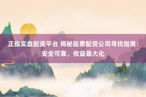 正规实盘配资平台 揭秘股票配资公司寻找指南：安全可靠，收益最大化