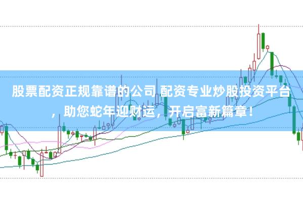 股票配资正规靠谱的公司 配资专业炒股投资平台，助您蛇年迎财运，开启富新篇章！