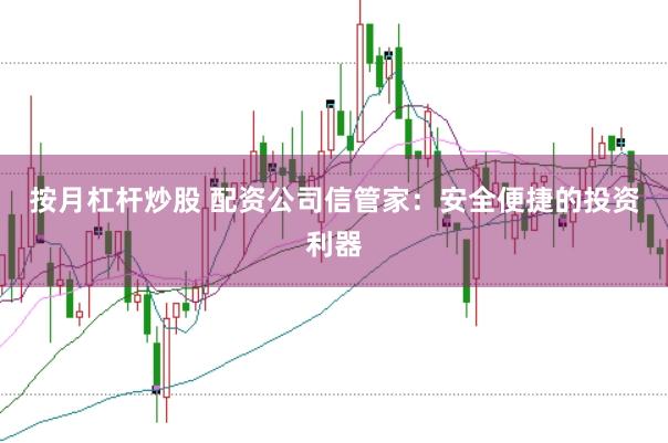 按月杠杆炒股 配资公司信管家：安全便捷的投资利器