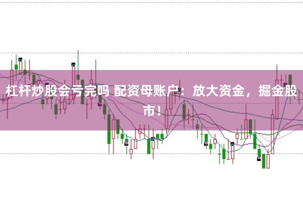 杠杆炒股会亏完吗 配资母账户：放大资金，掘金股市！