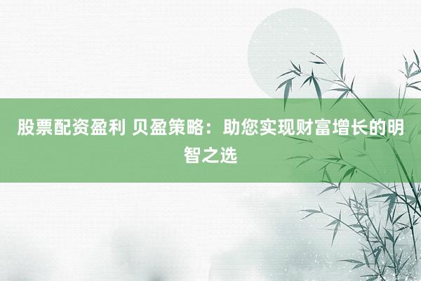 股票配资盈利 贝盈策略:助您实现财富增长的明智之选