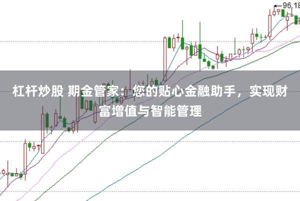 杠杆炒股 期金管家：您的贴心金融助手，实现财富增值与智能管理