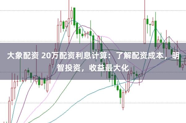 大象配资 20万配资利息计算：了解配资成本，明智投资，收益最大化