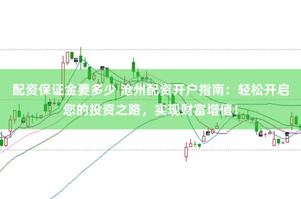 配资保证金要多少 沧州配资开户指南：轻松开启您的投资之路，实现财富增值！