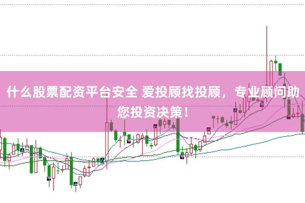 什么股票配资平台安全 爱投顾找投顾，专业顾问助您投资决策！