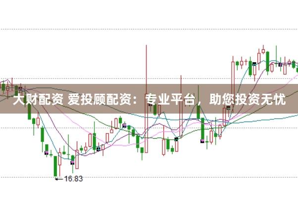 大财配资 爱投顾配资：专业平台，助您投资无忧