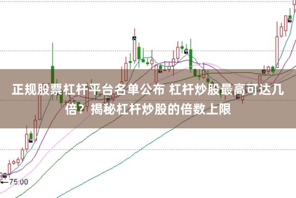 正规股票杠杆平台名单公布 杠杆炒股最高可达几倍？揭秘杠杆炒股的倍数上限