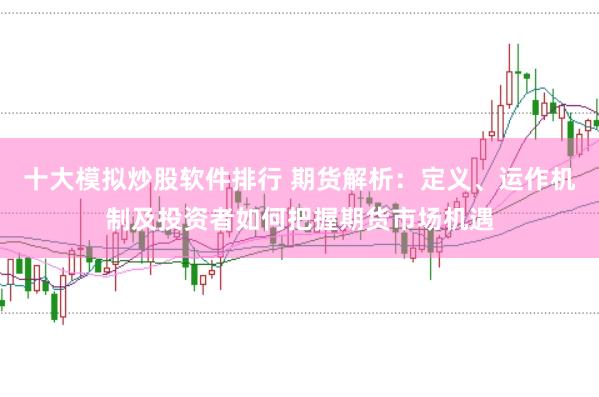 十大模拟炒股软件排行 期货解析：定义、运作机制及投资者如何把握期货市场机遇
