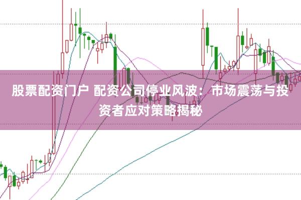股票配资门户 配资公司停业风波:市场震荡与投资者应对策略揭秘