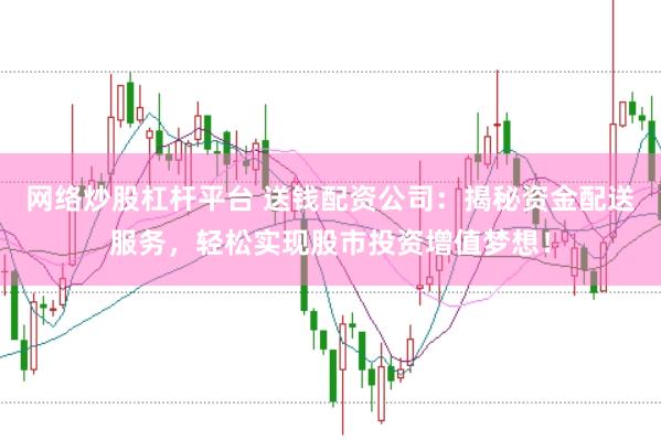 网络炒股杠杆平台 送钱配资公司：揭秘资金配送服务，轻松实现股市投资增值梦想！