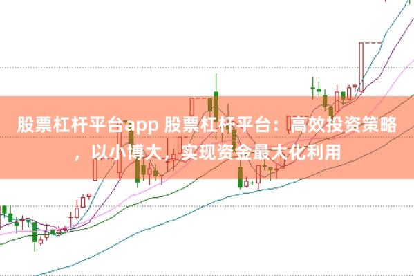 股票杠杆平台app 股票杠杆平台：高效投资策略，以小博大，实现资金最大化利用