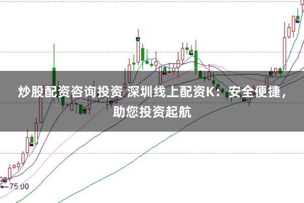 炒股配资咨询投资 深圳线上配资K:安全便捷,助您投资起航