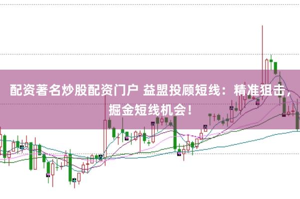 配资著名炒股配资门户 益盟投顾短线：精准狙击，掘金短线机会！
