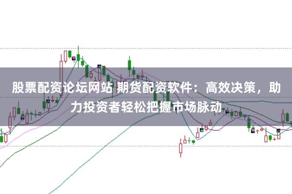股票配资论坛网站 期货配资软件：高效决策，助力投资者轻松把握市场脉动