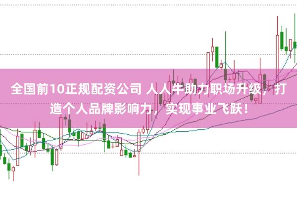 全国前10正规配资公司 人人牛助力职场升级，打造个人品牌影响力，实现事业飞跃！