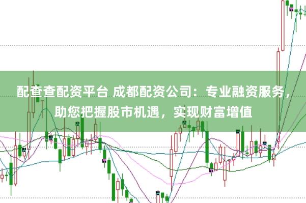 配查查配资平台 成都配资公司:专业融资服务,助您把握股市机遇,实现财富增值