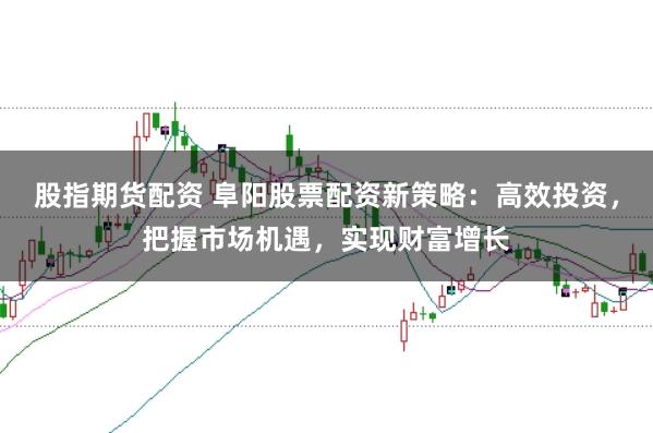 股指期货配资 阜阳股票配资新策略：高效投资，把握市场机遇，实现财富增长