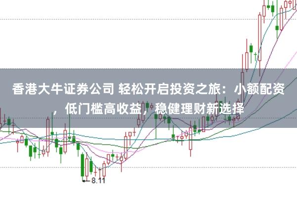 香港大牛证券公司 轻松开启投资之旅：小额配资，低门槛高收益，稳健理财新选择