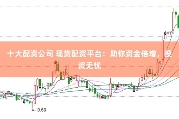 十大配资公司 现货配资平台:助你资金倍增,投资无忧