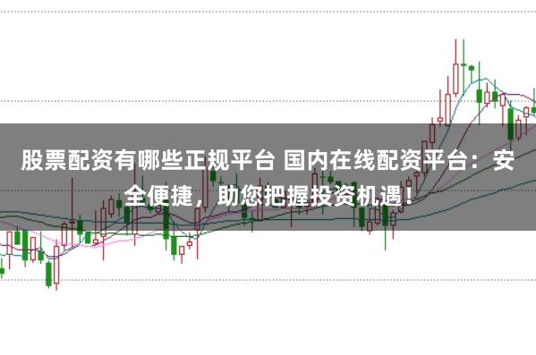 股票配资有哪些正规平台 国内在线配资平台：安全便捷，助您把握投资机遇！