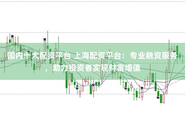 国内十大配资平台 上海配资平台:专业融资服务,助力投资者实现财富增值