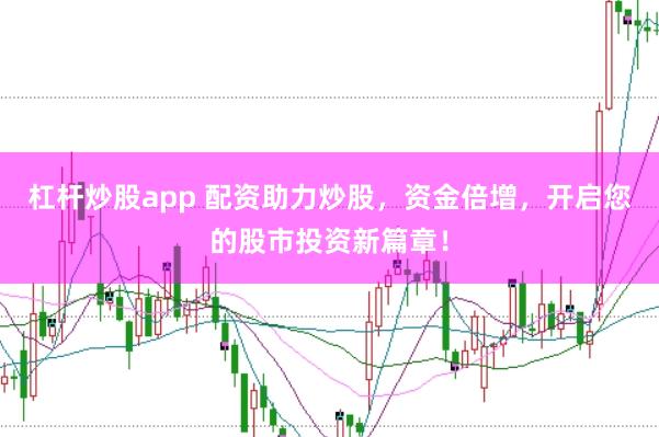 杠杆炒股app 配资助力炒股,资金倍增,开启您的股市投资新篇章!