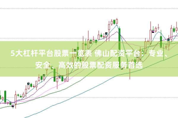 5大杠杆平台股票一览表 佛山配资平台:专业、安全、高效的股票配资服务首选