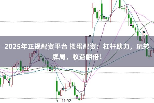 2025年正规配资平台 掼蛋配资：杠杆助力，玩转牌局，收益翻倍！