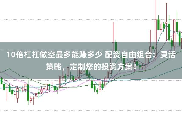 10倍杠杠做空最多能赚多少 配资自由组合:灵活策略,定制您的投资方案!