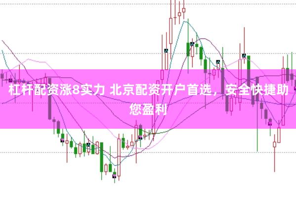 杠杆配资涨8实力 北京配资开户首选,安全快捷助您盈利