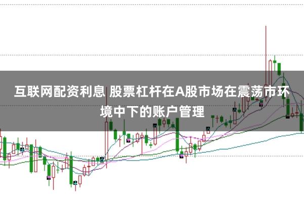 互联网配资利息 股票杠杆在A股市场在震荡市环境中下的账户管理