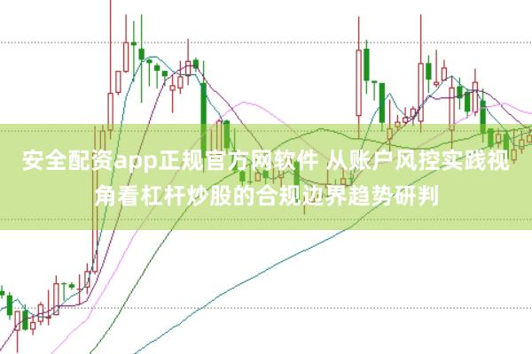 安全配资app正规官方网软件 从账户风控实践视角看杠杆炒股的合规边界趋势研判