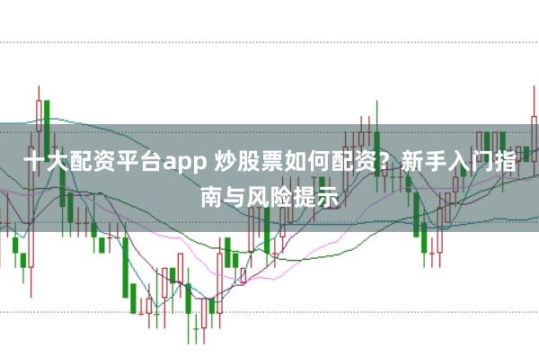 十大配资平台app 炒股票如何配资？新手入门指南与风险提示